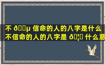 不 🌵 信命的人的八字是什么（不信命的人的八字是 🦁 什么意思）